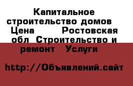 Капитальное строительство домов  › Цена ­ 13 - Ростовская обл. Строительство и ремонт » Услуги   